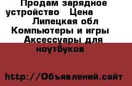 Продам зарядное устройство › Цена ­ 1 000 - Липецкая обл. Компьютеры и игры » Аксессуары для ноутбуков   